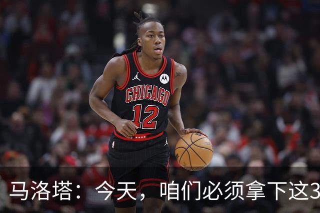 马洛塔：今天，咱们必须拿下这3分！